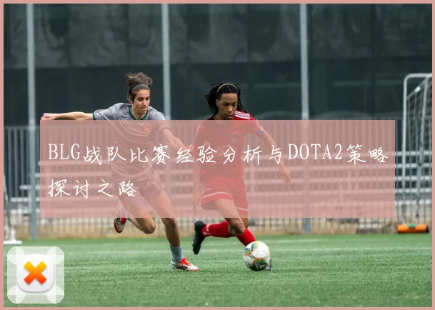 BLG战队比赛经验分析与DOTA2策略探讨之路