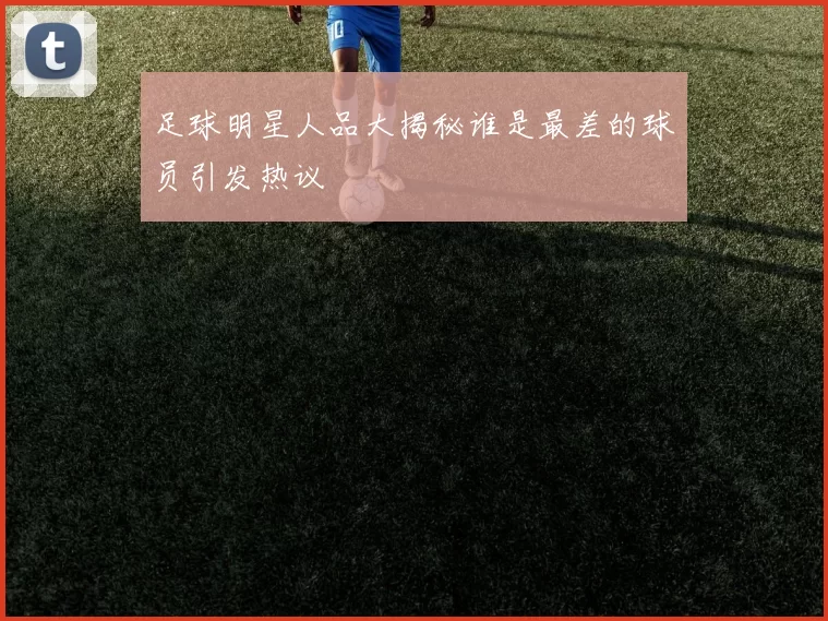 足球明星人品大揭秘谁是最差的球员引发热议