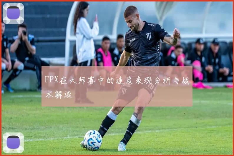 FPX在大师赛中的速度表现分析与战术解读