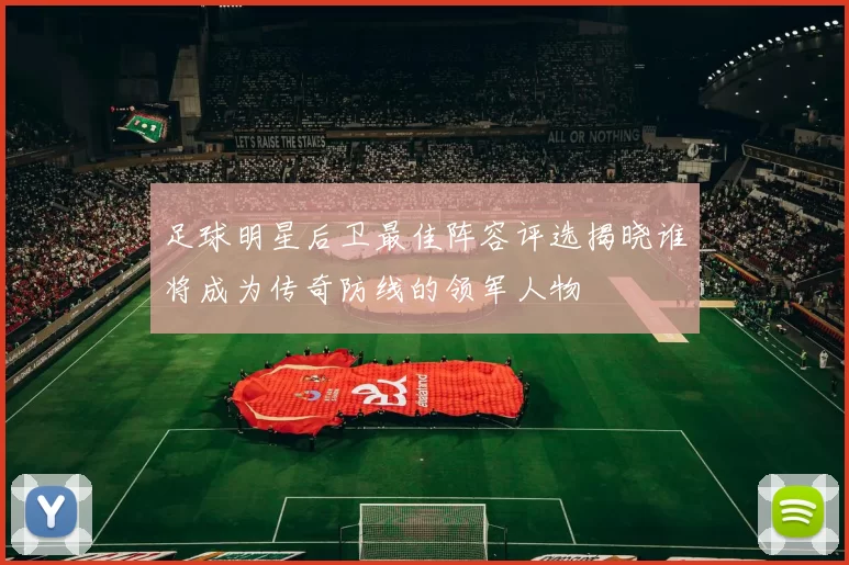 足球明星后卫最佳阵容评选揭晓谁将成为传奇防线的领军人物