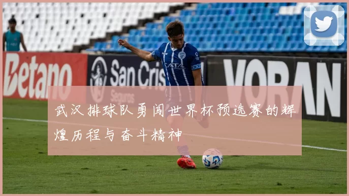 武汉排球队勇闯世界杯预选赛的辉煌历程与奋斗精神