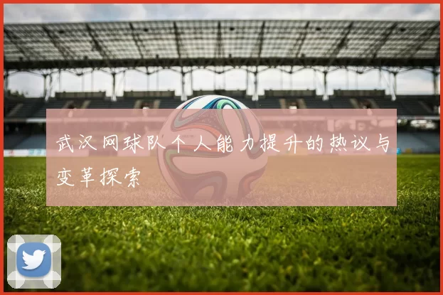 武汉网球队个人能力提升的热议与变革探索