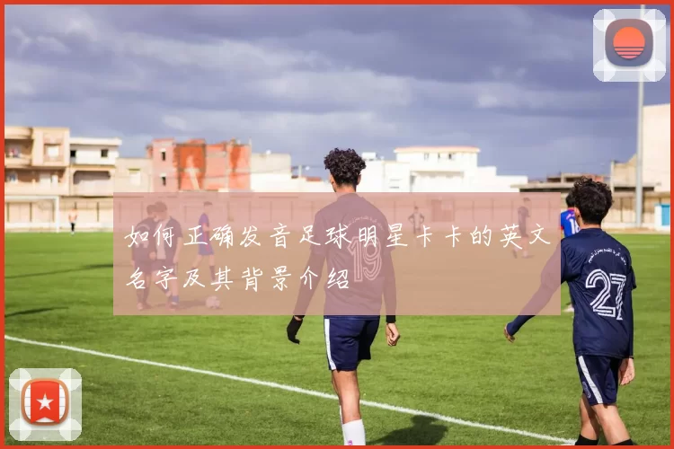 如何正确发音足球明星卡卡的英文名字及其背景介绍