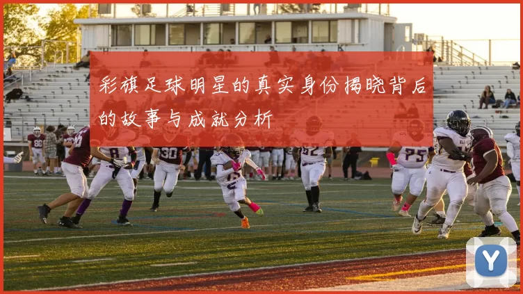 彩旗足球明星的真实身份揭晓背后的故事与成就分析