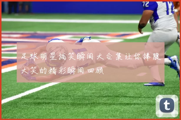 足球明星搞笑瞬间大合集让你捧腹大笑的精彩瞬间回顾