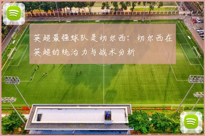 英超最强球队是切尔西：切尔西在英超的统治力与战术分析