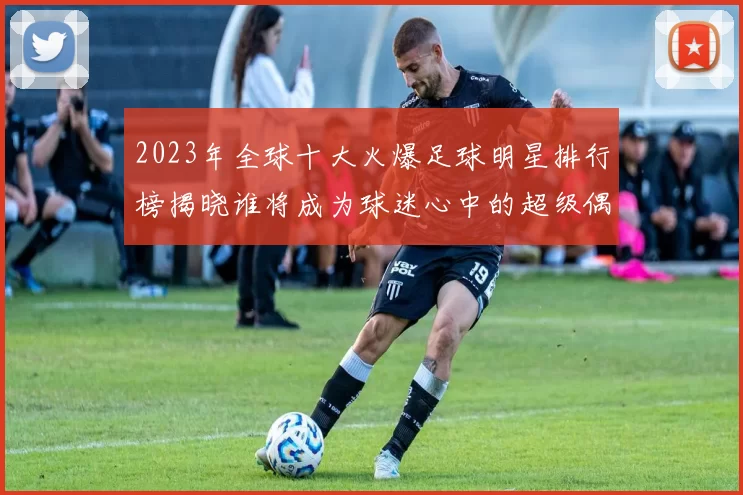 2023年全球十大火爆足球明星排行榜揭晓谁将成为球迷心中的超级偶像