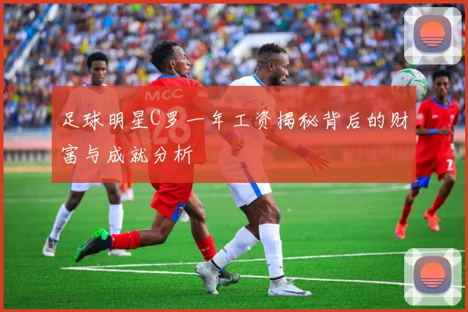 足球明星C罗一年工资揭秘背后的财富与成就分析