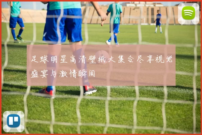足球明星高清壁纸大集合尽享视觉盛宴与激情瞬间