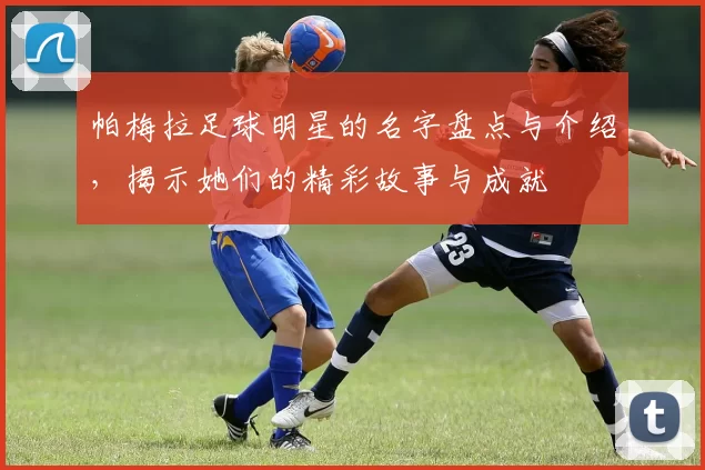 帕梅拉足球明星的名字盘点与介绍，揭示她们的精彩故事与成就