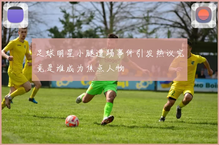 足球明星小腿遭踢事件引发热议究竟是谁成为焦点人物