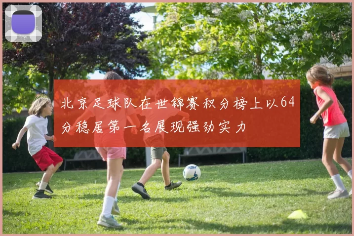 北京足球队在世锦赛积分榜上以64分稳居第一名展现强劲实力