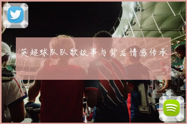 英超球队队歌故事与背后情感传承