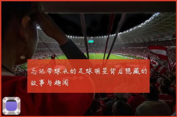 忘记带球衣的足球明星背后隐藏的故事与趣闻