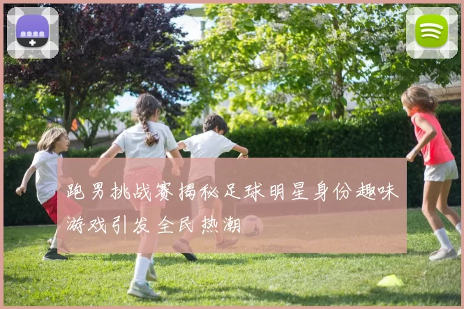 跑男挑战赛揭秘足球明星身份趣味游戏引发全民热潮