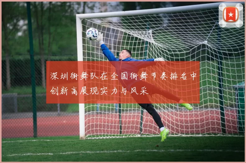 深圳街舞队在全国街舞节奏排名中创新高展现实力与风采