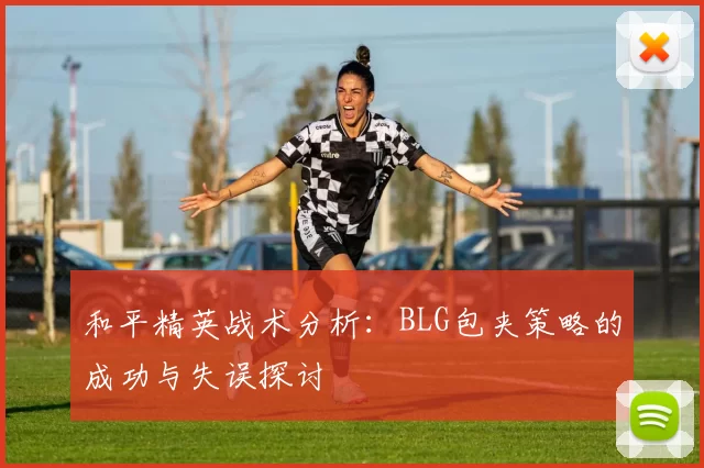 和平精英战术分析：BLG包夹策略的成功与失误探讨