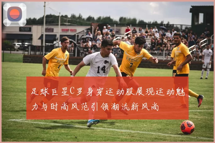 足球巨星C罗身穿运动服展现运动魅力与时尚风范引领潮流新风尚