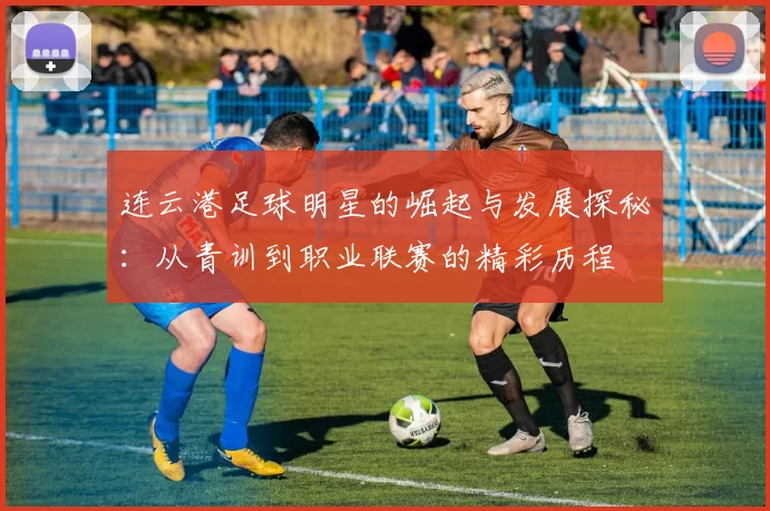 连云港足球明星的崛起与发展探秘：从青训到职业联赛的精彩历程