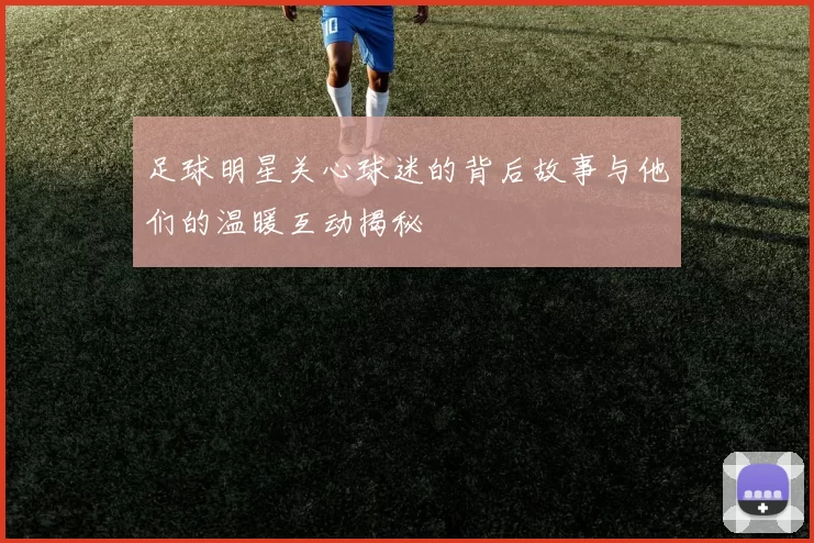 足球明星关心球迷的背后故事与他们的温暖互动揭秘