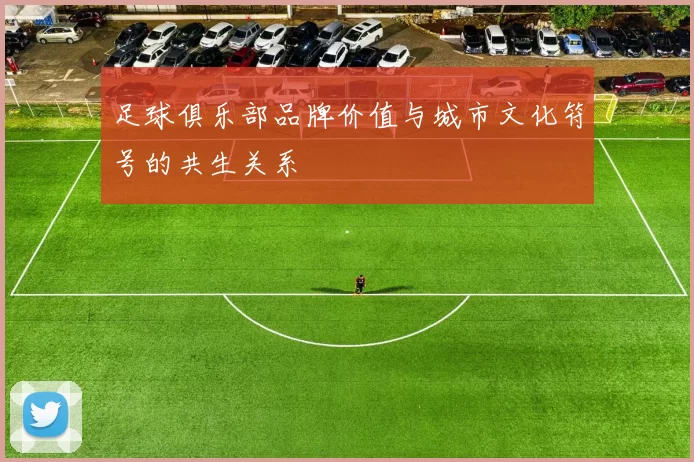 足球俱乐部品牌价值与城市文化符号的共生关系