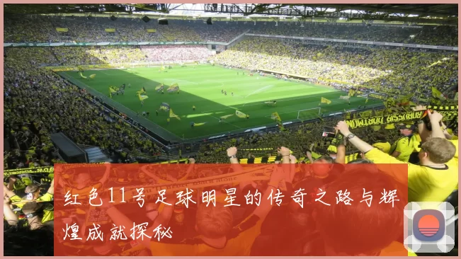 红色11号足球明星的传奇之路与辉煌成就探秘