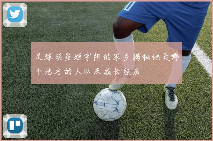 足球明星姬宇阳的家乡揭秘他是哪个地方的人以及成长经历