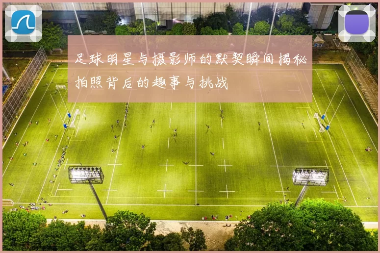 足球明星与摄影师的默契瞬间揭秘拍照背后的趣事与挑战