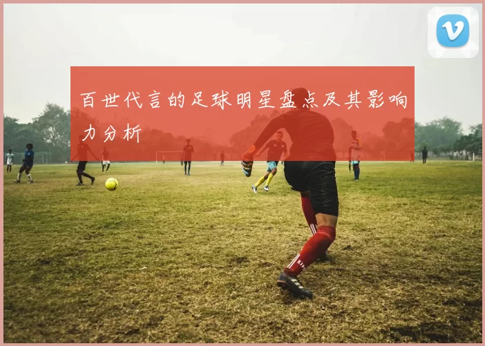 百世代言的足球明星盘点及其影响力分析