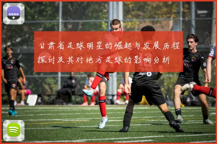 甘肃省足球明星的崛起与发展历程探讨及其对地方足球的影响分析