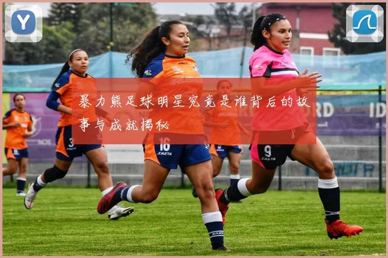 暴力熊足球明星究竟是谁背后的故事与成就揭秘