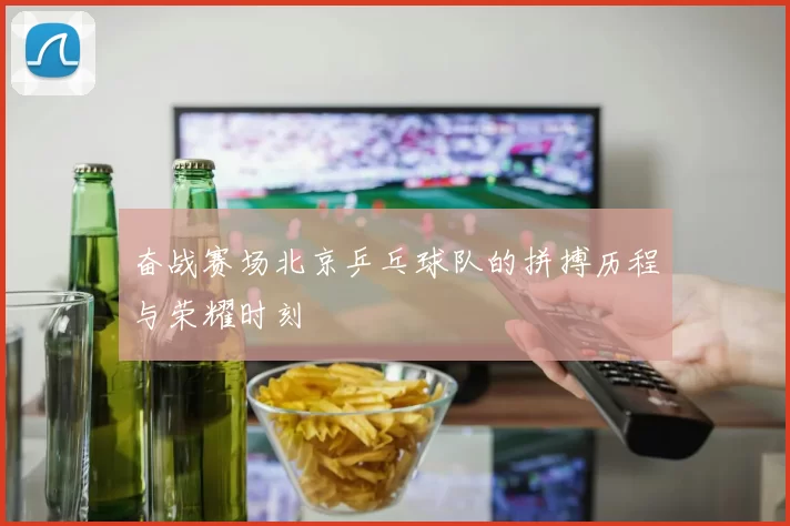奋战赛场北京乒乓球队的拼搏历程与荣耀时刻