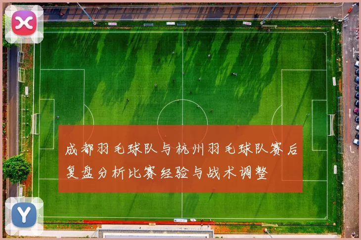 成都羽毛球队与杭州羽毛球队赛后复盘分析比赛经验与战术调整