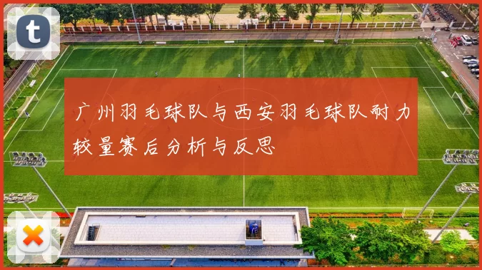 广州羽毛球队与西安羽毛球队耐力较量赛后分析与反思
