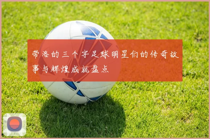 带洛的三个字足球明星们的传奇故事与辉煌成就盘点