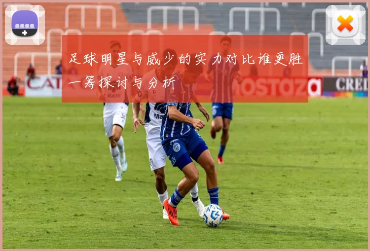 足球明星与威少的实力对比谁更胜一筹探讨与分析