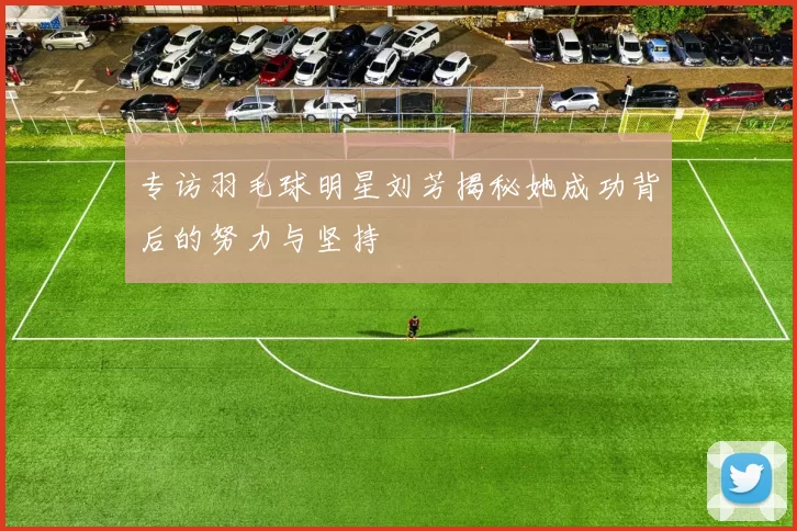 专访羽毛球明星刘芳揭秘她成功背后的努力与坚持
