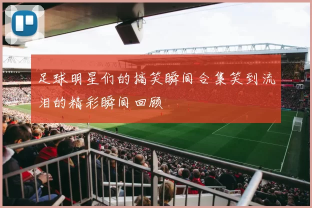 足球明星们的搞笑瞬间合集笑到流泪的精彩瞬间回顾