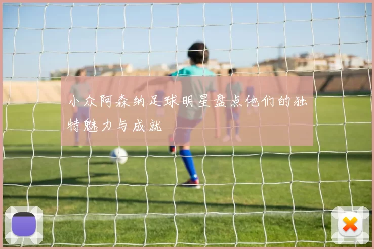 小众阿森纳足球明星盘点他们的独特魅力与成就