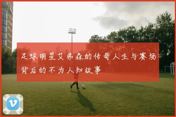 足球明星艾弗森的传奇人生与赛场背后的不为人知故事
