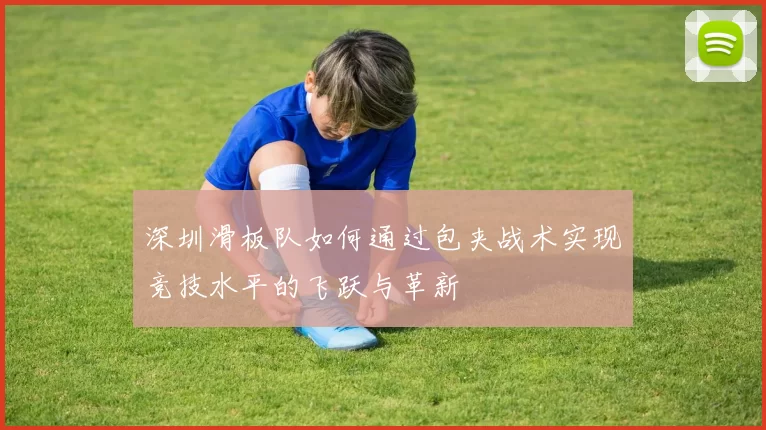 深圳滑板队如何通过包夹战术实现竞技水平的飞跃与革新