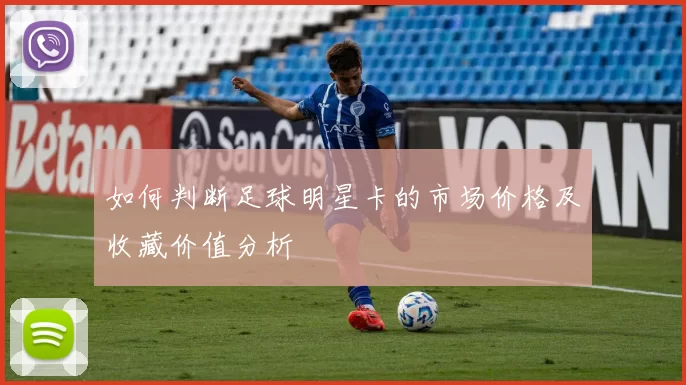 如何判断足球明星卡的市场价格及收藏价值分析