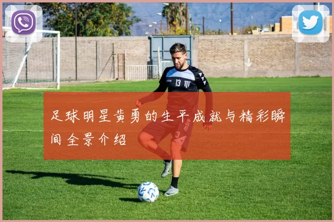 足球明星黄勇的生平成就与精彩瞬间全景介绍