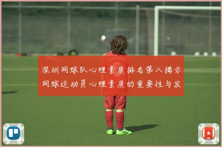 深圳网球队心理素质排名第八揭示网球运动员心理素质的重要性与发展潜力