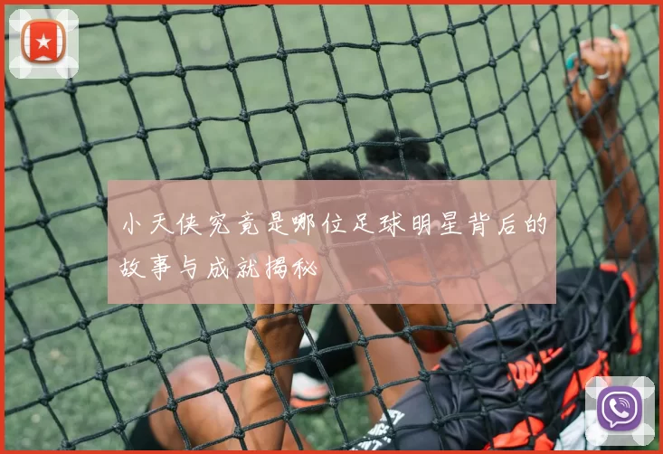 小天侠究竟是哪位足球明星背后的故事与成就揭秘