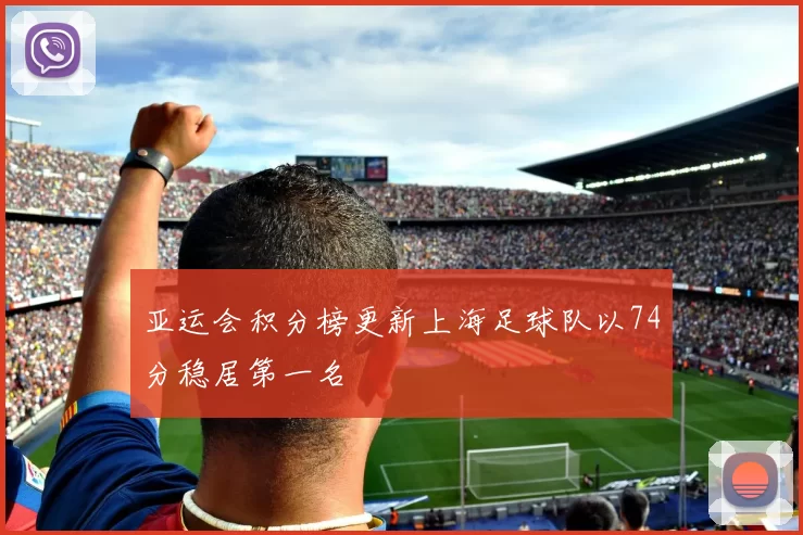 亚运会积分榜更新上海足球队以74分稳居第一名