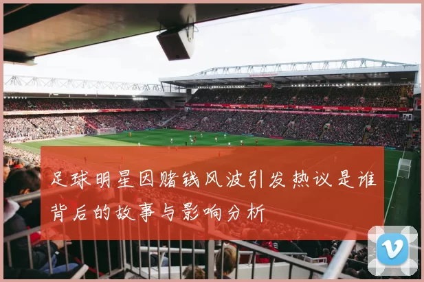 足球明星因赌钱风波引发热议是谁背后的故事与影响分析