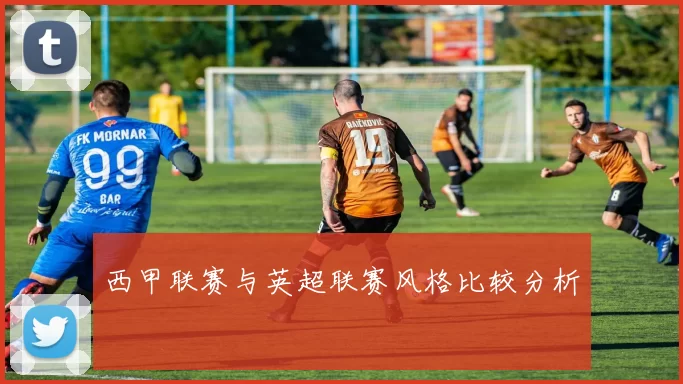 西甲联赛与英超联赛风格比较分析