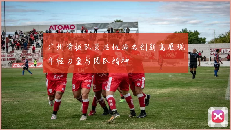 广州滑板队灵活性排名创新高展现年轻力量与团队精神