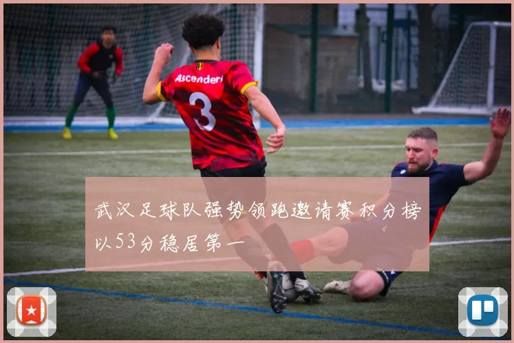 武汉足球队强势领跑邀请赛积分榜以53分稳居第一
